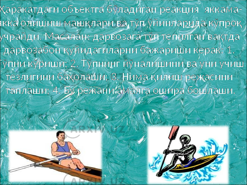  Ҳаракатдаги объектга бўладиган реакция яккама- якка олишиш машқлари ва тўп ўйинларида кўпроқ учрайди. Масалан: дарвозага тўп тепилган вақтда дарвозабон қуйидагиларни бажариши керак: 1. Тўпни кўриши; 2. Тўпнинг йўналишини ва уни учиш тезлигини баҳолаши; 3. Нима қилиш режасини танлаши; 4. Бу режани амалга ошира бошлаши. 