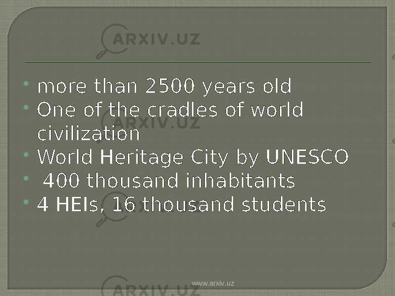  more than 2500 years old  One of the cradles of world civilization  World Heritage City by UNESCO  400 thousand inhabitants  4 HEIs, 16 thousand students www.arxiv.uz 