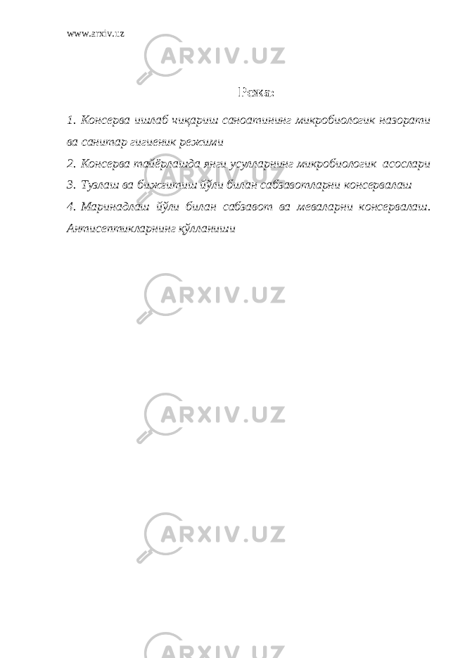 www.arxiv.uz Режа : 1. Консерва ишлаб чиқариш саноатининг микробиологик назорати ва санитар гигиеник режими 2. Консерва тайёрлашда янги усулларнинг микробиологик асослари 3. Тузлаш ва бижғитиш йўли билан сабзавотларни консервалаш 4. Маринадлаш йўли билан сабзавот ва меваларни консервалаш. Антисептикларнинг қўлланиши 