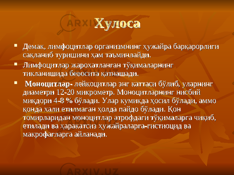 ХулосаХулоса  Демак, лимфоцитлар организмнинг ҳужайра барқарорлиги Демак, лимфоцитлар организмнинг ҳужайра барқарорлиги сақланиб туришини ҳам таъминлайди. сақланиб туришини ҳам таъминлайди.  Лимфоцитлар жарохатланган тўқималарнинг Лимфоцитлар жарохатланган тўқималарнинг тикланишида бевосита қатнашади. тикланишида бевосита қатнашади.  Моноцитлар- Моноцитлар- лейкоцитлар энг каттаси бўлиб, уларнинг лейкоцитлар энг каттаси бўлиб, уларнинг диаметри 12-20 микрометр. Моноцитларнинг нисбий диаметри 12-20 микрометр. Моноцитларнинг нисбий миқдори 4-8 % бўлади. Улар кумикда ҳосил бўлади, аммо миқдори 4-8 % бўлади. Улар кумикда ҳосил бўлади, аммо қонда хали етилмаган ҳолда пайдо бўлади. Қон қонда хали етилмаган ҳолда пайдо бўлади. Қон томирларидан моноцитлар атрофдаги тўқималарга чиқиб, томирларидан моноцитлар атрофдаги тўқималарга чиқиб, етилади ва ҳаракатсиз ҳужайраларга-гистиоцид ва етилади ва ҳаракатсиз ҳужайраларга-гистиоцид ва макрофагларга айланади. макрофагларга айланади. 