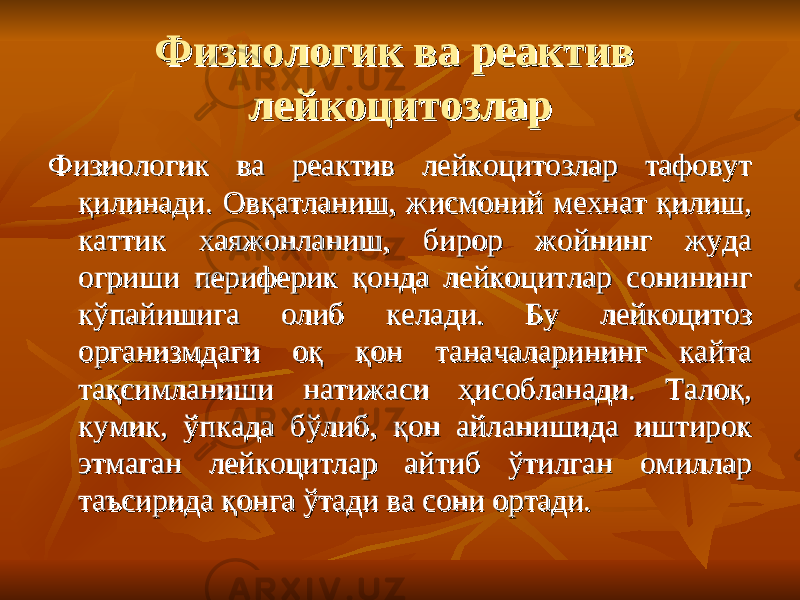 Физиологик ва реактив Физиологик ва реактив лейкоцитозларлейкоцитозлар Физиологик ва реактив лейкоцитозлар тафовут Физиологик ва реактив лейкоцитозлар тафовут қилинади. Овқатланиш, жисмоний мехнат қилиш, қилинади. Овқатланиш, жисмоний мехнат қилиш, каттик хаяжонланиш, бирор жойнинг жуда каттик хаяжонланиш, бирор жойнинг жуда огриши периферик қонда лейкоцитлар сонининг огриши периферик қонда лейкоцитлар сонининг кўпайишига олиб келади. Бу лейкоцитоз кўпайишига олиб келади. Бу лейкоцитоз организмдаги оқ қон таначаларининг кайта организмдаги оқ қон таначаларининг кайта тақсимланиши натижаси ҳисобланади. Талоқ, тақсимланиши натижаси ҳисобланади. Талоқ, кумик, ўпкада бўлиб, қон айланишида иштирок кумик, ўпкада бўлиб, қон айланишида иштирок этмаган лейкоцитлар айтиб ўтилган омиллар этмаган лейкоцитлар айтиб ўтилган омиллар таъсирида қонга ўтади ва сони ортади. таъсирида қонга ўтади ва сони ортади. 