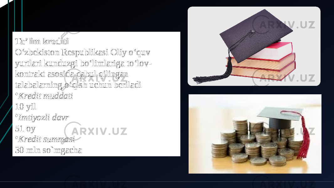 Ta’lim krediti O‘zbekiston Respublikasi Oliy o‘quv yurtlari kunduzgi bo‘limlariga to‘lov- kontrakt asosida qabul qilingan talabalarning o‘qish uchun beriladi • Kredit muddati 10 yil • Imtiyozli davr 51 oy • Kredit summasi 30 mln so`mgacha 