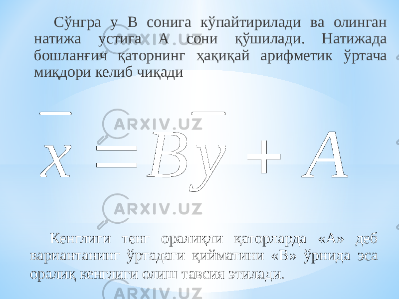 Сўнгра у В сонига кўпайтирилади ва олинган натижа устига А сони қўшилади. Натижада бошланғич қаторнинг ҳақиқай арифметик ўртача миқдори келиб чиқади Кенглиги тенг оралиқли қаторларда «А» деб вариантанинг ўртадаги қийматини «В» ўрнида эса оралиқ кенглиги олиш тавсия этилади. x B y A   