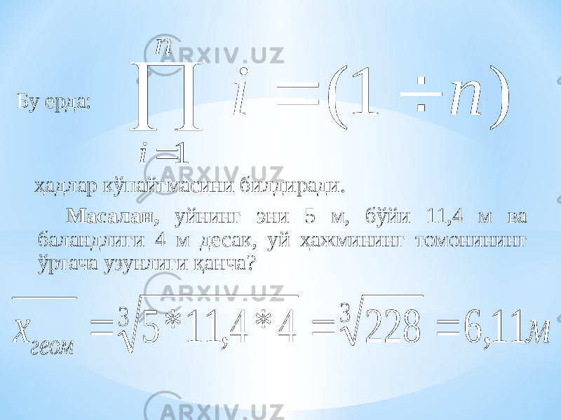Бу ерда: ҳадлар кўпайтмасини билдиради. Масалан, уйнинг эни 5 м, бўйи 11,4 м ва баландлиги 4 м десак, уй ҳажмининг томонининг ўртача узунлиги қанча? i n   1 i n   ( ) 1 x м геом    5 11 4 4 228 6 11 3 3 * , * , 
