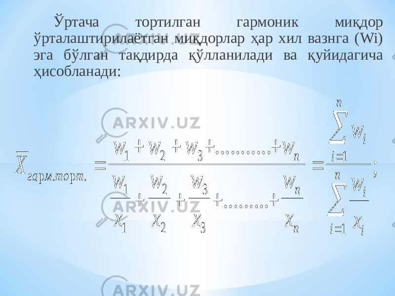 Ўртача тортилган гармоник миқдор ўрталаштирилаётган миқдорлар ҳар хил вазнга (Wi) эга бўлган тақдирда қўлланилади ва қуйидагича ҳисобланади: Х w w w w w x w x w x w x w w x га м то т n n n i i n i i i n р . р . ........... ......... ;               1 2 3 1 1 2 2 3 3 1 1 