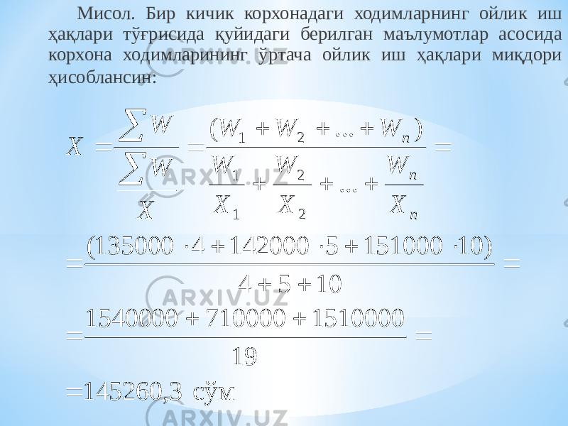 Мисол. Бир кичик корхонадаги ходимларнинг ойлик иш ҳақлари тўғрисида қуйидаги берилган маълумотлар асосида корхона ходимларининг ўртача ойлик иш ҳақлари миқдори ҳисоблансин: сўм 3,145260 19 15100007100001540000 1054 )1015100051420004135000( ... )...( 22 11 21             nnn ХW ХW ХW WWW Х WW X 