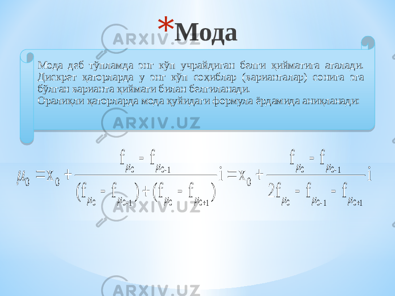 * Мода Мода деб тўпламда энг кўп учрайдиган белги қийматига аталади. Дискрет қаторларда у энг кўп соҳиблар (варианталар) сонига эга бўлган варианта қиймати билан белгиланади. Оралиқли қаторларда мода қуйидаги формула ёрдамида аниқланади: i f f f f f x i ) f f( ) f f( f f x                                      52 5B 15 2C 07 