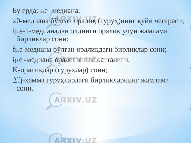 Бу ерда:  е -медиана; х0-медиана бўлган оралиқ (гуруҳ)нинг қуйи чегараси; f  e-1-медианадан олдинги оралиқ учун жамлама бирликлар сони; f  e-медиана бўлган оралиқдаги бирликлар сони; i  e -медиана оралиғининг катталиги; K-оралиқлар (гуруҳлар) сони;  fj-ҳамма гуруҳлардаги бирликларнинг жамлама сони. 