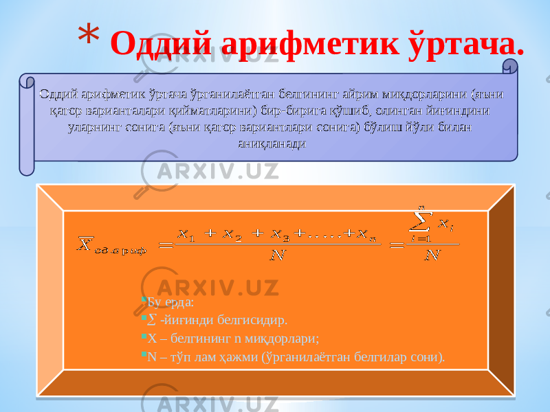 * Оддий арифметик ўртача. Оддий арифметик ўртача ўрганилаётган белгининг айрим миқдорларини (яъни қатор варианталари қийматларини) бир-бирига қўшиб, олинган йиғиндини уларнинг сонига (яъни қатор вариантлари сонига) бўлиш йўли билан аниқланади  Бу ерда:   -йиғинди белгисидир.  X – белгининг n миқдорлари;  N – тўп лам ҳажми (ўрганилаётган белгилар сони).Х х х х х N x N од а иф n i i n . р .. ...         1 2 3 102 2E 02 03 06 2D10 02 2F0630 02 320630 