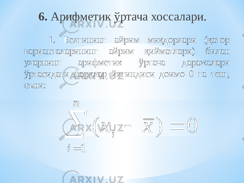 6. Арифметик ўртача хоссалари. 1. Белгининг айрим миқдорлари (қатор варианталарининг айрим қийматлари) билан уларнинг арифметик ўртача даражалари ўртасидаги фарқлар йиғиндиси доимо 0 га тенг, яъни: ( ) x x i i n     0 1 