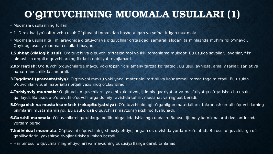 O‘QITUVCHINING MUOMALA USULLARI (1) • Muomala usullarining turlari: • 1. Direktiva (yo‘naltiruvchi) usul: O‘qituvchi tomonidan boshqarilgan va yo‘naltirilgan muomala. • Muomala usullari ta’lim jarayonida o‘qituvchi va o‘quvchilar o‘rtasidagi samarali aloqani ta’minlashda muhim rol o‘ynaydi. Quyidagi asosiy muomala usullari mavjud: 1. Suhbat (dialogik usul) : O‘qituvchi va o‘quvchi o‘rtasida faol va ikki tomonlama muloqot. Bu usulda savollar, javoblar, fikr almashish orqali o‘quvchilarning fikrlash qobiliyati rivojlanadi. 2. Ko‘rsatish : O‘qituvchi o‘quvchilarga mavzu yoki topshiriqni amaliy tarzda ko‘rsatadi. Bu usul, ayniqsa, amaliy fanlar, san’at va hunarmandchilikda samarali. 3. Taqdimot (prezentatsiya) : O‘qituvchi mavzu yoki yangi materialni tartibli va ko‘rgazmali tarzda taqdim etadi. Bu usulda o‘quvchilar visual materiallar orqali yaxshiroq o‘zlashtiradi. 4. Tarbiyaviy muomala : O‘qituvchi o‘quvchilarni yaxshi xulq-atvor, ijtimoiy qadriyatlar va mas’uliyatga o‘rgatishda bu usulni qo‘llaydi. Bu usulda o‘qituvchi o‘quvchilarga doimiy ravishda tahrir, maslahat va rag‘bat beradi. 5. O‘rganish va mustahkamlash (rekapitulyatsiya) : O‘qituvchi oldingi o‘rganilgan materiallarni takrorlash orqali o‘quvchilarning bilimlarini mustahkamlaydi. Bu usul orqali o‘quvchilar mavzuni yaxshiroq tushunadi. 6. Guruhli muomala : O‘quvchilarni guruhlarga bo‘lib, birgalikda ishlashga undash. Bu usul ijtimoiy ko‘nikmalarni rivojlantirishda yordam beradi. 7. Individual muomala : O‘qituvchi o‘quvchining shaxsiy ehtiyojlariga mos ravishda yordam ko‘rsatadi. Bu usul o‘quvchilarga o‘z qobiliyatlarini yaxshiroq rivojlantirishga imkon beradi. • Har bir usul o‘quvchilarning ehtiyojlari va mavzuning xususiyatlariga qarab tanlanadi. 