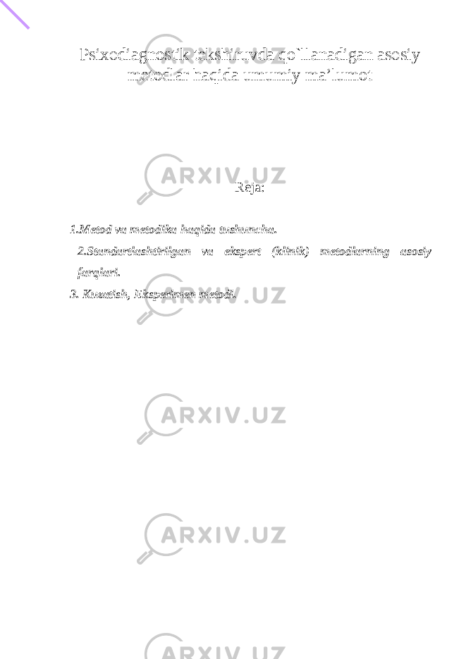 Psixodiagnostik tekshiruvda qo`llanadigan asosiy metodlar haqida umumiy ma’lumot Reja : 1.Metod va metodika haqida tushuncha. 2.Standartlashtirilgan va ekspert (klinik) metodlarning asosiy farqlari. 3. Kuzatish, Eksperimen metodi. EKSPERIMENTAL PSIXOLOGIYANING METODLARI 