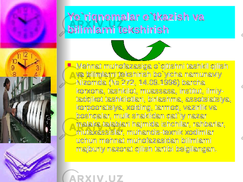 Yo`riqnomalar o`tkazish va Yo`riqnomalar o`tkazish va bilimlarni tekshirishbilimlarni tekshirish  Mehnat muhofazasiga o`qitishni tashkil qilish Mehnat muhofazasiga o`qitishni tashkil qilish va bilimlarni tekshirish bo`yicha namunaviy va bilimlarni tekshirish bo`yicha namunaviy Nizomda (№ 272, 14.08.1996) barcha Nizomda (№ 272, 14.08.1996) barcha korxona, tashkilot, muassasa, institut, ilmiy-korxona, tashkilot, muassasa, institut, ilmiy- tadqikot tashkilotlari, birlashma, assotsiatsiya, tadqikot tashkilotlari, birlashma, assotsiatsiya, korpooratsiya, xolding, tarmoq, vazirlik va korpooratsiya, xolding, tarmoq, vazirlik va boshqalar, mulk shaklidan qat`iy nazar boshqalar, mulk shaklidan qat`iy nazar malaka talablari hajmida ishchilar, rahbarlar, malaka talablari hajmida ishchilar, rahbarlar, mutaxassislar, muhandis-texnik xodimlar mutaxassislar, muhandis-texnik xodimlar uchun mehnat muhofazasidan bilimlarni uchun mehnat muhofazasidan bilimlarni majburiy nazorat qilish tartibi belgilangan.majburiy nazorat qilish tartibi belgilangan. 
