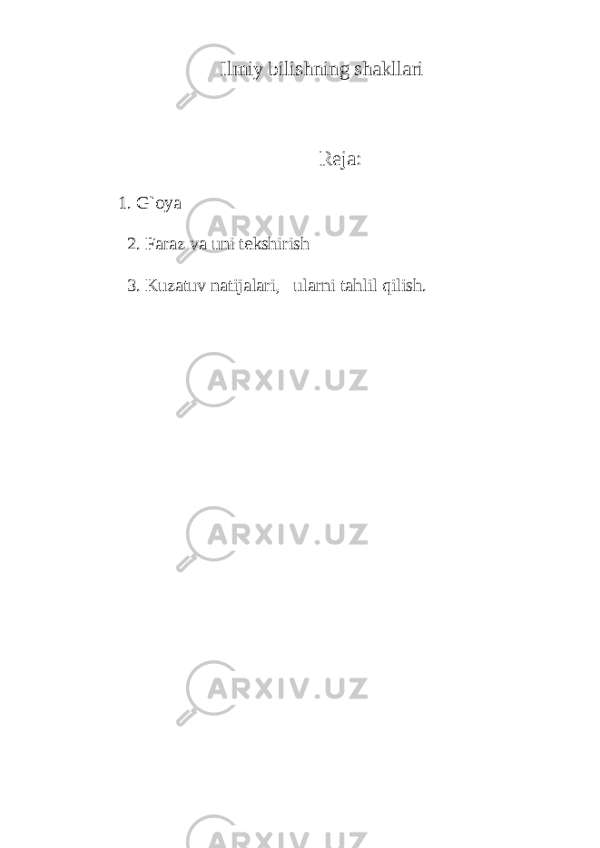 Ilmiy bilishning shаkllаri Rеjа: 1. G`оya 2. Fаrаz vа uni tеkshirish 3. Kuzаtuv nаtijаlаri, ulаrni tаhlil qilish. 