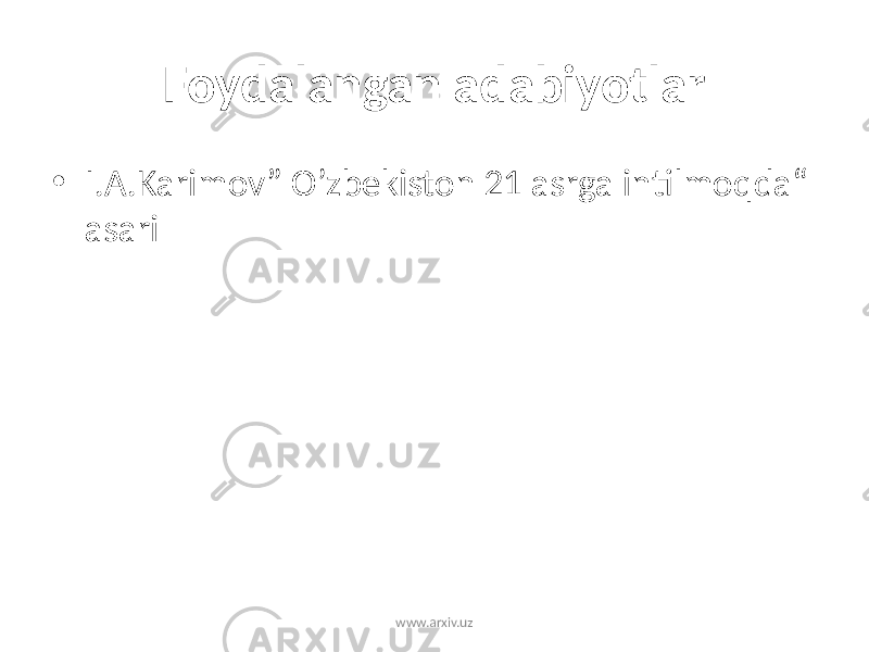 Foydalangan adabiyotlar • I.A.Karimov” O’zbekiston 21 asrga intilmoqda“ asari www.arxiv.uz 