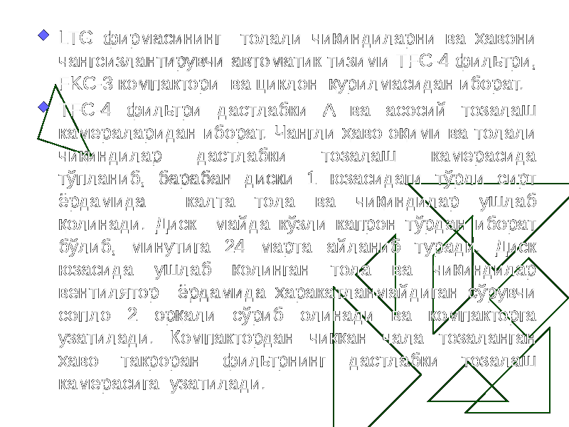  LTG фирмасининг толали чиқиндиларни ва ҳавони чангсизлантирувчи автоматик тизими TFC-4 фильтри, FKC-3 компактори ва циклон қурилмасидан иборат.  ТFC-4 фильтри дастлабки А ва асосий тозалаш камераларидан иборат. Чангли ҳаво оқими ва толали чиқиндилар дастлабки тозалаш камерасида тўпланиб, барабан диски 1 юзасидаги тўрли сирт ёрдамида калта тола ва чиқиндилар ушлаб қолинади. Диск майда кўзли капрон тўрдан иборат бўлиб, минутига 24 марта айланиб туради. Диск юзасида ушлаб қолинган тола ва чиқиндилар вентилятор ёрдамида ҳаракатланмайдиган сўрувчи сопло 2 орқали сўриб олинади ва компакторга узатилади. Компактордан чиққан чала тозаланган ҳаво такроран фильтрнинг дастлабки тозалаш камерасига узатилади. 