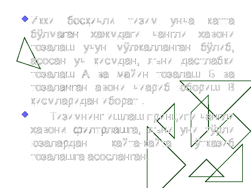  Икки босқичли тизим унча катта бўлмаган ҳажмдаги чангли ҳавони тозалаш учун мўлжалланган бўлиб, асосан уч қисмдан, яъни дастлабки тозалаш А ва майин тозалаш Б ва тозаланган авони чиариб юбориш В қисмларидан иборат .  Тизимнинг ишлаш принципи чангли ҳавони филтрлашга, яъни уни тўрли юзалардан қайта-қайта ўтказиб тозалашга асосланган. 