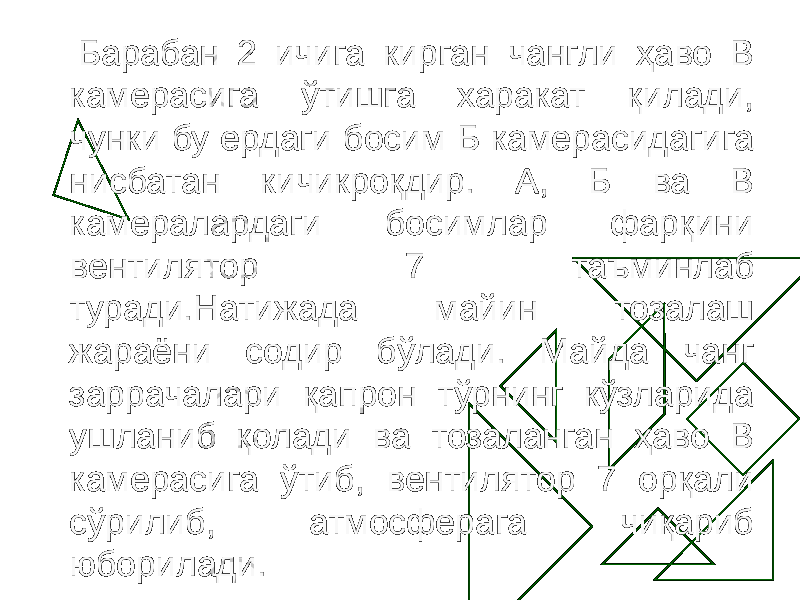  Барабан 2 ичига кирган чангли ҳаво В камерасига ўтишга харакат қилади, чунки бу ердаги босим Б камерасидагига нисбатан кичикроқдир. А, Б ва В камералардаги босимлар фарқини вентилятор 7 таъминлаб туради.Натижада майин тозалаш жараёни содир бўлади. Майда чанг заррачалари қапрон тўрнинг кўзларида ушланиб қолади ва тозаланган ҳаво В камерасига ўтиб, вентилятор 7 орқали сўрилиб, атмосферага чиқариб юборилади. 