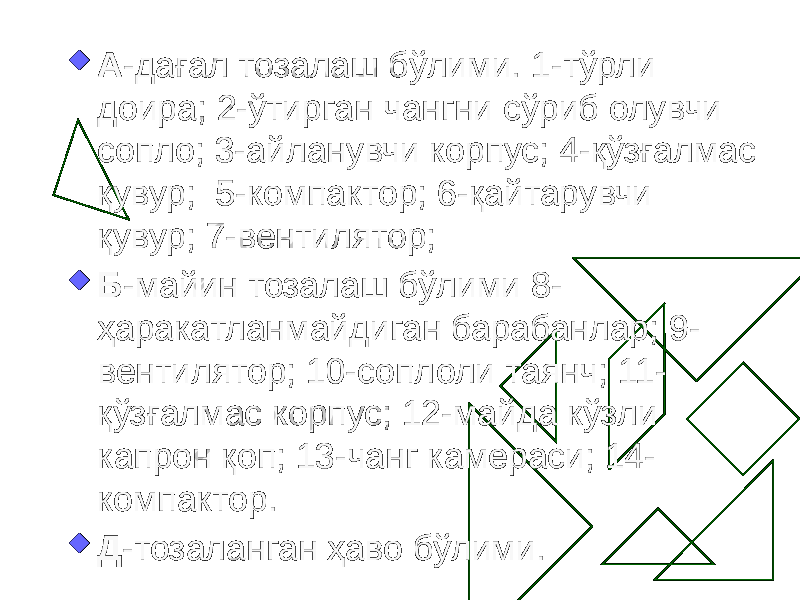  А -дағал тозалаш бўлими. 1-тўрли доира; 2-ўтирган чангни сўриб олувчи сопло; 3-айланувчи корпус; 4-қўзғалмас қувур; 5-компактор; 6-қайтарувчи қувур; 7-вентилятор;  Б -майин тозалаш бўлими 8- ҳаракатланмайдиган барабанлар; 9- вентилятор; 10-соплоли таянч; 11- қўзғалмас корпус; 12-майда кўзли капрон қоп; 13-чанг камераси; 14- компактор.  Д -тозаланган ҳаво бўлими. 