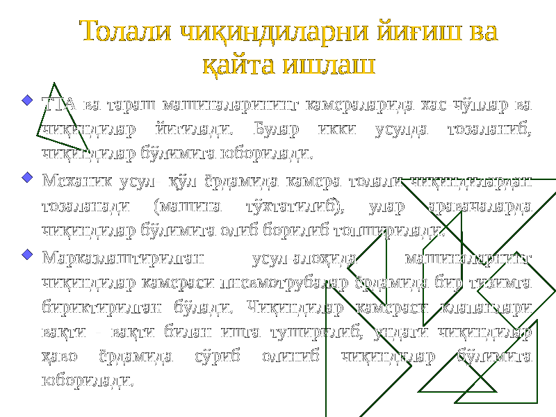 Толали чиқиндиларни йиғиш ва қайта ишлаш  ТТА ва тараш машиналарининг камераларида хас-чўплар ва чиқиндилар йиғилади. Булар икки усулда тозаланиб, чиқиндилар бўлимига юборилади.  Механик усул- қўл ёрдамида камера толали чиқиндилардан тозаланади (машина тўхтатилиб), улар аравачаларда чиқиндилар бўлимига олиб борилиб топширилади.  Марказлаштирилган усул-алоҳида машиналарнинг чиқиндилар камераси пневмотрубалар ёрдамида бир тизимга бириктирилган бўлади. Чиқиндилар камераси клапанлари вақти - вақти билан ишга туширилиб, ундаги чиқиндилар ҳаво ёрдамида сўриб олиниб чиқиндилар бўлимига юборилади. 