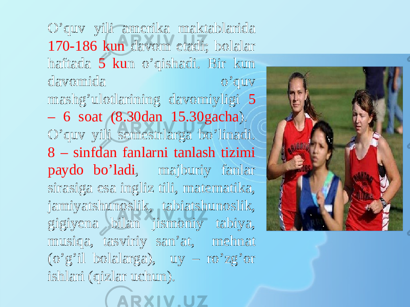 O’quv yili amerika maktablarida 170-186 kun davom etadi; bolalar haftada 5 ku n o’qishadi. Bir kun davomida o’quv mashg’ulotlarining davomiyligi 5 – 6 soat (8.30dan 15.30gacha ). O’quv yili semestrlarga bo’linadi. 8 – sinfdan fanlarni tanlash tizimi paydo bo’ladi , majburiy fanlar sirasiga esa ingliz tili, matematika, jamiyatshunoslik, tabiatshunoslik, gigiyena bilan jismoniy tabiya, musiqa, tasviriy san’at, mehnat (o’g’il bolalarga), uy – ro’zg’or ishlari (qizlar uchun). 