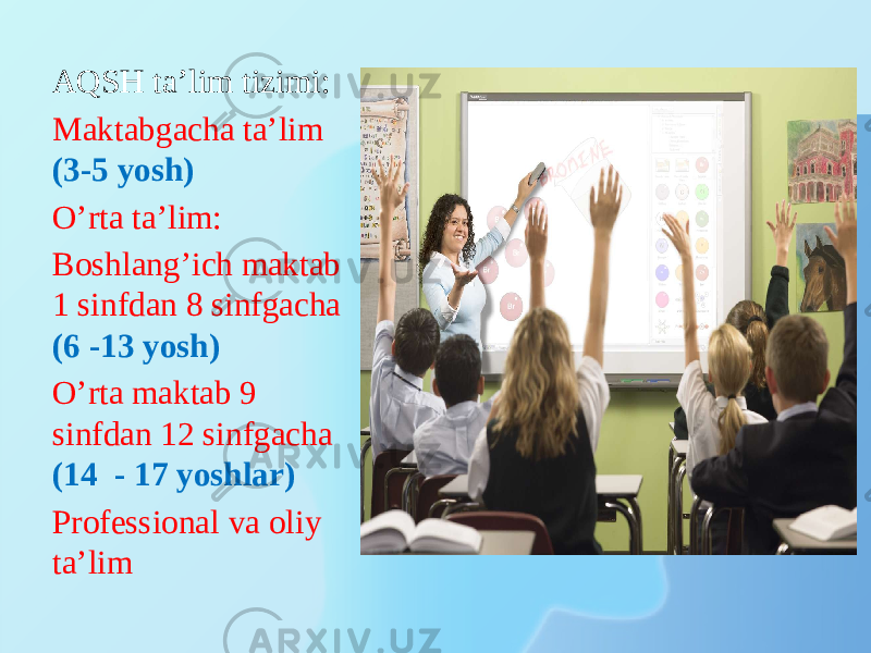 AQSH ta’lim tizimi: Maktabgacha ta’lim (3-5 yosh) O’rta ta’lim: Boshlang’ich maktab 1 sinfdan 8 sinfgacha (6 -13 yosh) O’rta maktab 9 sinfdan 12 sinfgacha (14 - 17 yoshlar) Professional va oliy ta’lim 