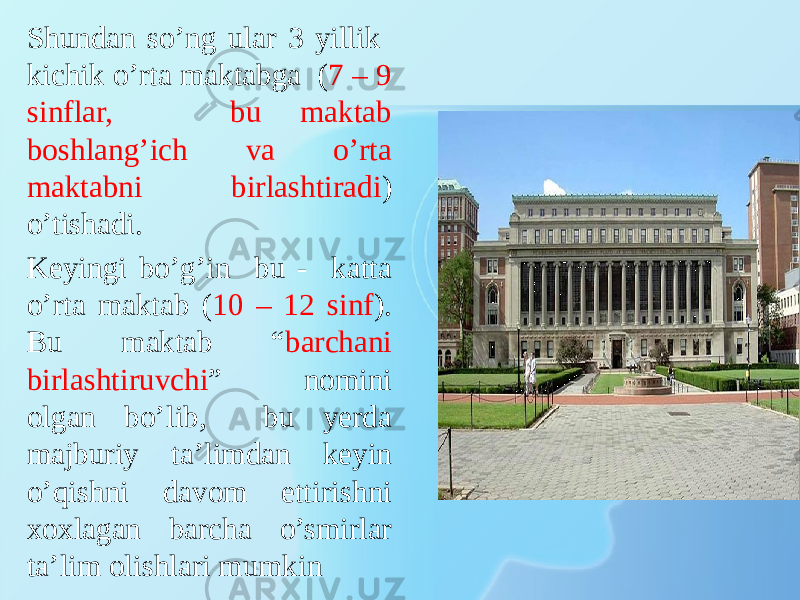 Shundan so’ng ular 3 yillik kichik o’rta maktabga ( 7 – 9 sinflar, bu maktab boshlang’ich va o’rta maktabni birlashtiradi ) o’tishadi. Keyingi bo’g’in bu - katta o’rta maktab ( 10 – 12 sinf ). Bu maktab “ barchani birlashtiruvchi ” nomini olgan bo’lib, bu yerda majburiy ta’limdan keyin o’qishni davom ettirishni xoxlagan barcha o’smirlar ta’lim olishlari mumkin 