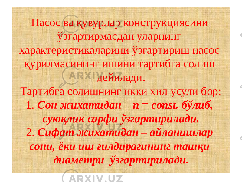 Насос ва қувурлар конструкциясини ўзгартирмасдан уларнинг характеристикаларини ўзгартириш насос қурилмасининг ишини тартибга солиш дейилади. Тартибга солишнинг икки хил усули бор: 1. Сон жихатидан – n = const. бўлиб, суюқлик сарфи ўзгартирилади. 2. Сифат жихатидан – айланишлар сони, ёки иш ғилдирагининг ташқи диаметри ўзгартирилади. 