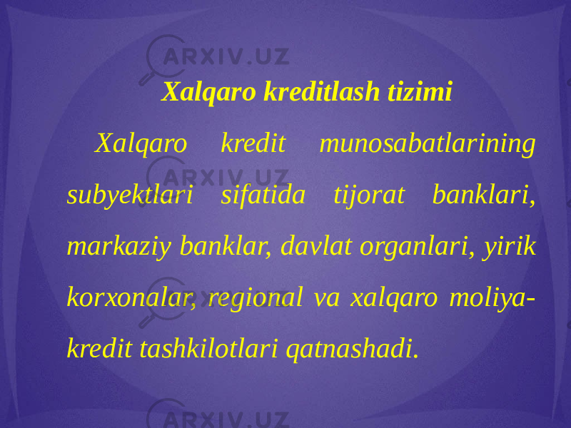 Xalqaro kreditlash tizimi Xalqaro kredit munosabatlarining subyektlari sifatida tijorat banklari, markaziy banklar, davlat organlari, yirik korxonalar, regional va xalqaro moliya- kredit tashkilotlari qatnashadi. 