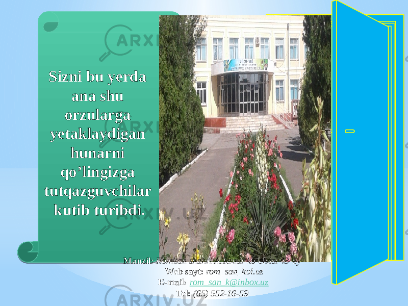 Sizni bu yerda ana shu orzularga yetaklaydigan hunarni qo’lingizga tutqazguvchilar kutib turibdi. Manzil: Romitan shahri A.Temur ko’chasi 43-uy Web sayt: rom_san_kol.uz E-mail: rom_san_k@inbox.uz Tel: (65) 552-16-592D02 0C210C090E070409 17 12240B 07 2617 0B 03040B 