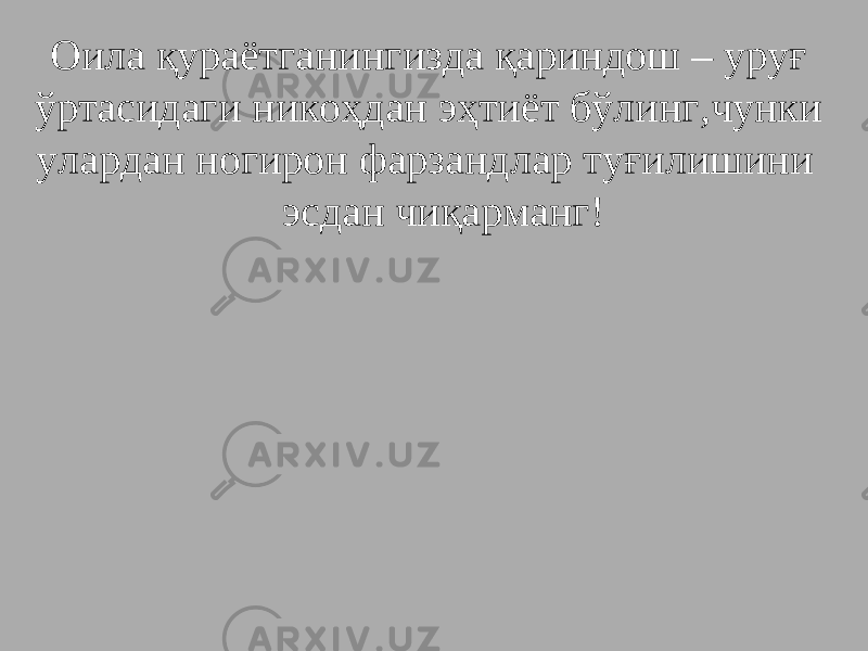  Оила қураётганингизда қариндош – уруғ ўртасидаги никоҳдан эҳтиёт бўлинг,чунки улардан ногирон фарзандлар туғилишини эсдан чиқарманг! 