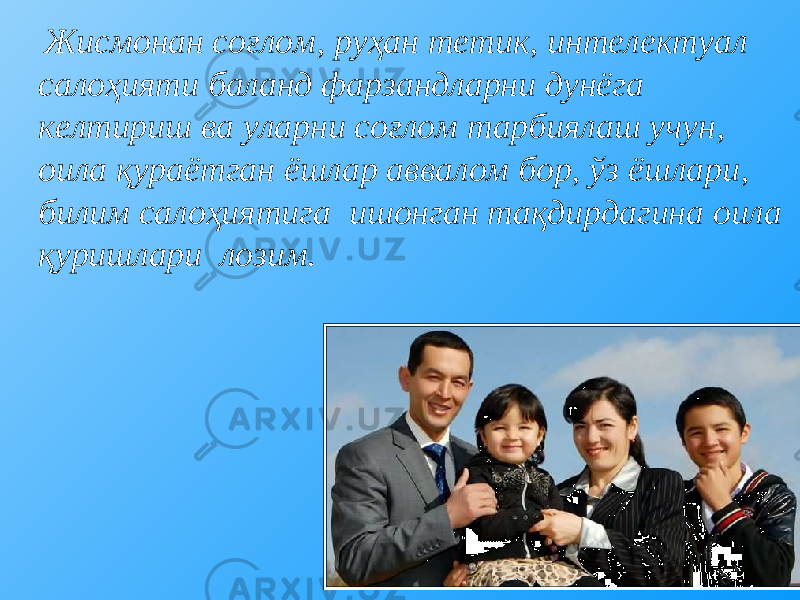  Жисмонан соғлом, руҳан тетик, интелектуал салоҳияти баланд фарзандларни дунёга келтириш ва уларни соғлом тарбиялаш учун, оила қураётган ёшлар аввалом бор, ўз ёшлари, билим салоҳиятига ишонган тақдирдагина оила қуришлари лозим. 