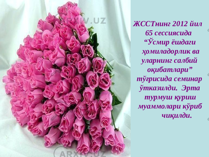  ЖССТнинг 2012 йил 65 сессиясида “Ўсмир ёшдаги ҳомиладорлик ва уларнинг салбий оқибатлари” тўғрисида семинар ўтказилди. Эрта турмуш қуриш муаммолари кўриб чиқилди. 