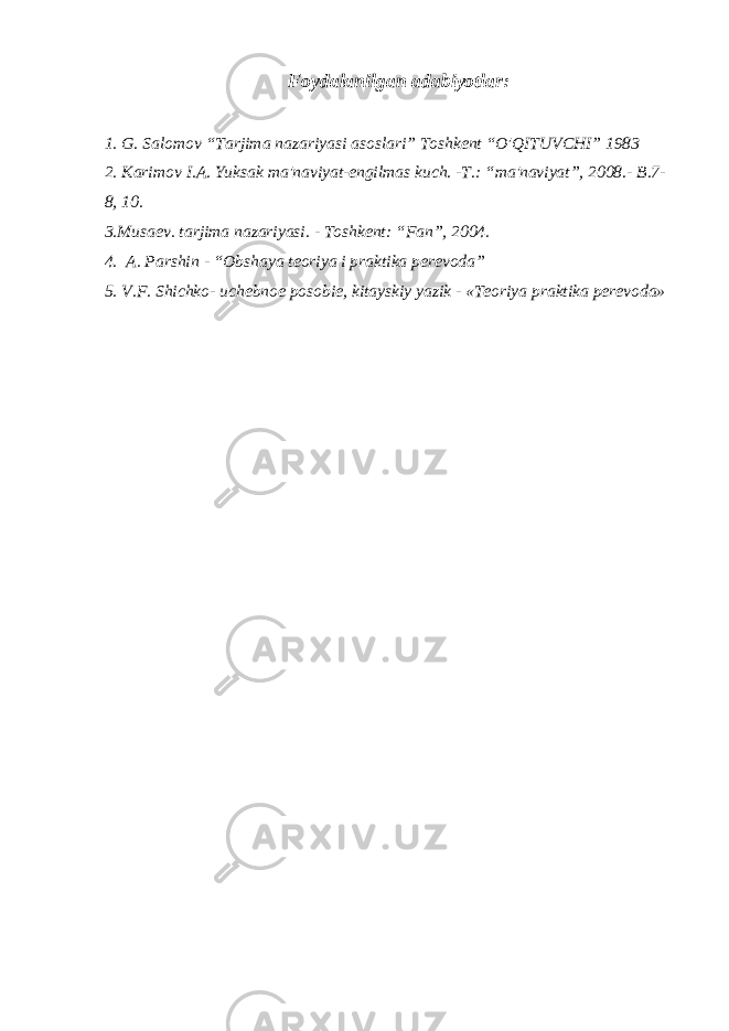 Foydalanilgan adabiyotlar: 1. G. Salomov “Tarjima nazariyasi asoslari” Toshkent “O&#39;QITUVCHI” 1983 2. Karimov I.A. Yuksak ma&#39;naviyat-engilmas kuch. -T.: “ma&#39;naviyat”, 2008.- B.7- 8, 10. 3.Musaev. tarjima nazariyasi. - Toshkent: “Fan”, 2004. 4. A. Parshin - “Obshaya teoriya i praktika perevoda” 5. V.F. Shichko- uchebnoe posobie, kitayskiy yazik - «Teoriya praktika perevoda» 