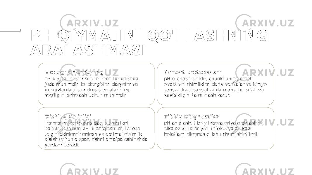 PH QIYMATINI QO&#39;LLASHNING ARALASHMASI Ekologik Monitoring pH qiymatini suv sifatini monitor qilishda juda muhimdir, bu dengizlar, daryolar va dengizlardagi suv ekosistemalarining sog&#39;ligini baholash uchun muhimdir. Sanoat protsesslari pH o&#39;lchash sirlidir, chunki uning orqali ovqat va ichimliklar, doriy vositalar va kimyo sanoati kabi sanoatlarida mahsulot sifati va xavfsizligini ta&#39;minlash zarur. Qishloq xo&#39;jaligi Fermerlar yer to&#39;g&#39;risidagi suyuqlikni baholash uchun pH-ni aniqlashadi, bu esa to&#39;g&#39;ri ekinlarni tanlash va optimal o&#39;simlik o&#39;sish uchun o&#39;zgartirishni amalga oshirishda yordam beradi. Tibbiy Diagnostika pH aniqlash, tibbiy laboratoriyalarda asidoz, alkaloz va idrar yo&#39;li infektsiyalari kabi holatlarni diagnos qilish uchun ishlatiladi. 