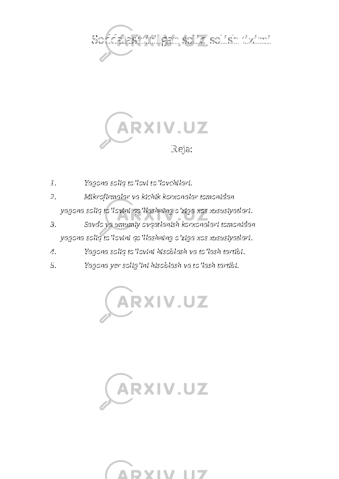 Soddalashtirilgan soliq solish tizimi Reja: 1. Yagona soliq to’lovi to’lovchilari. 2. Mikrofirmalar va kichik korxonalar tomonidan yagona soliq to’lovini qo’llashning o’ziga xos xususiyatlari. 3. Savdo va umumiy ovqatlanish korxonalari tomonidan yagona soliq to’lovini qo’llashning o’ziga xos xususiyatlari. 4. Yagona soliq to’lovini hisoblash va to’lash tartibi. 5. Yagona yer solig’ini hisoblash va to’lash tartibi. 