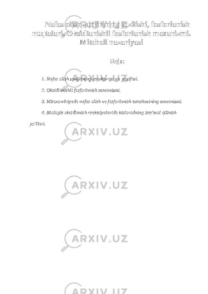 Nafas olish zanjirining tuzilishi, fosforlanish nuqtalari. Oksidlanishli fosforlanish mexanizmi. Mitchell nazariyasi Reja: 1. Nafas olish zanjirining strukturasi va vazifasi. 2. Oksidlanishli fosforlanish mexanizmi. 3. Mitoxondriyada nafas olish va fosforlanish tutashuvining mexanizmi. 4. Biologik oksidlanish reaktsiyalarida kislorodning iste’mol qilinish yo’llari. 