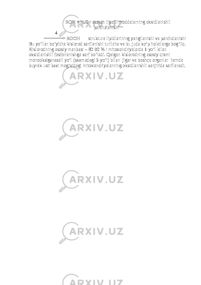  ROH + H 2 O asosan lipofil moddalarning oksidlanishli parchalanishi 4 ROOH struktura lipidlarining yangilanishi va parchalanishi Bu yo’llar bo’yicha kislorod sarflanishi turlicha va bu juda ko’p holatlarga bog’liq. Kislorodning asosiy manbasi – 80-90 % i mitoxondriyalarda 1-yo’l bilan oksidlanishli fosforlanishga sarf bo’ladi. Qolgan kislorodning asosiy qismi monooksigenazali yo’l (sxemadagi 3-yo’l) bilan jigar va boshqa organlar hamda buyrak usti bezi mag’zidagi mitoxondriyalarning oksidlanishli zanjirida sarflanadi. 