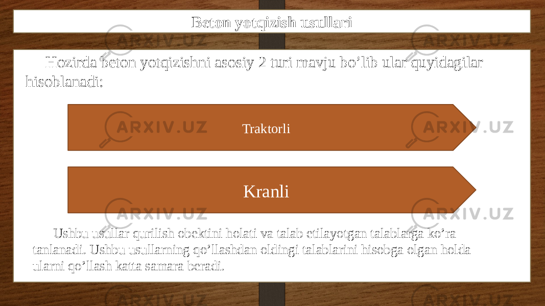 Beton yotqizish usullari Hozirda beton yotqizishni asosiy 2 turi mavju bo’lib ular quyidagilar hisoblanadi: Traktorli Kranli Ushbu usullar qurilish obektini holati va talab etilayotgan talablarga ko’ra tanlanadi. Ushbu usullarning qo’llashdan oldingi talablarini hisobga olgan holda ularni qo’llash katta samara beradi. 