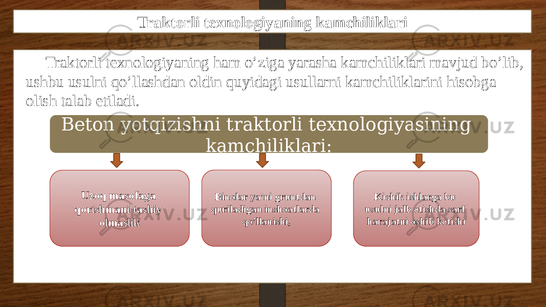 Traktorli texnologiyaning kamchiliklari Traktorli texnologiyaning ham o’ziga yarasha kamchiliklari mavjud bo’lib, ushbu usulni qo’llashdan oldin quyidagi usullarni kamchiliklarini hisobga olish talab etiladi. Beton yotqizishni traktorli texnologiyasining kamchiliklari: Uzoq masofaga qorishmani tashiy olmaslik Binolar ya’ni gruntdan quriladigan inshoatlarda qo’llanishi; Kichik ishlarga bu usulni jalb etishda sarf harajatni oshib ketishi 