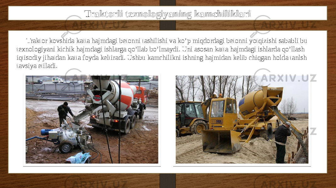 Traktorli texnologiyaning kamchiliklari Traktor kovshida katta hajmdagi betonni tashilishi va ko’p miqdordagi betonni yotqizishi sababli bu texnologiyani kichik hajmdagi ishlarga qo’llab bo’lmaydi. Uni asosan katta hajmdagi ishlarda qo’llash iqtisodiy jihatdan katta foyda keltiradi. Ushbu kamchilikni ishning hajmidan kelib chiqgan holda tanlsh tavsiya etiladi. 