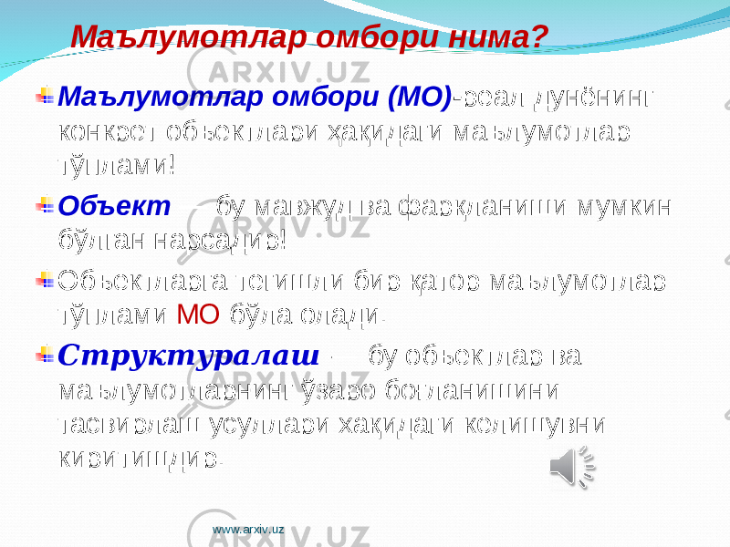 Маълумотлар омбори (МО) - реал дунёнинг конкрет объектлари ҳақидаги маълумотлар тўплами ! Объект — бу мавжуд ва фарқланиши мумкин бўлган нарсадир! Объектларга тегишли бир қатор маълумотлар тўплами МО бўла олади. Структуралаш — бу объектлар ва маълумотларнинг ўзаро боғланишини тасвирлаш усуллари хақидаги келишувни киритишдир. Маълумотлар омбори нима? www.arxiv.uz 