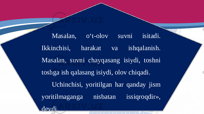 Masalan, o‘t-olov suvni isitadi. Ikkinchisi, harakat va ishqalanish. Masalan, suvni chayqasang isiydi, toshni toshga ish qalasang isiydi, olov chiqadi. Uchinchisi, yoritilgan har qanday jism yoritilmaganga nisbatan issiqroqdir», deydi. 