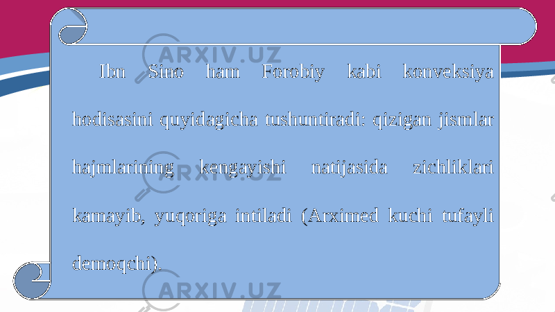 Ibn Sino ham Forobiy kabi konveksiya hodisasini quyidagicha tushuntiradi: qizigan jismlar hajmlarining kengayishi natijasida zichliklari kamayib, yuqoriga intiladi (Arximed kuchi tufayli demoqchi). 