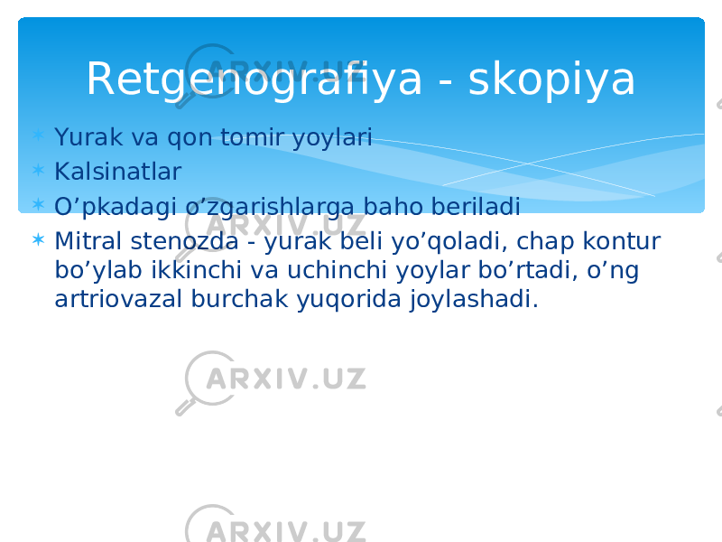  Yurak va qon tomir yoylari  Kalsinatlar  O’pkadagi o’zgarishlarga baho beriladi  Mitral stenozda - yurak beli yo’qoladi, chap kontur bo’ylab ikkinchi va uchinchi yoylar bo’rtadi, o’ng artriovazal burchak yuqorida joylashadi. Retgenografiya - skopiya 