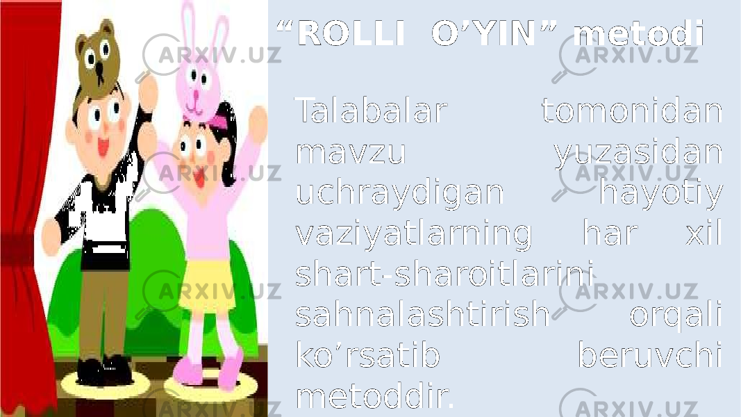 Talabalar tomonidan mavzu yuzasidan uchraydigan hayotiy vaziyatlarning har xil shart-sharoitlarini sahnalashtirish orqali ko’rsatib beruvchi metoddir.“ ROLLI O’YIN” metodi 