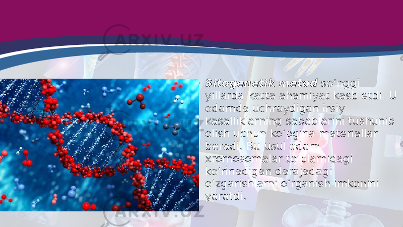 • Sitogenetik metod so‘nggi yillarda katta ahamiyat kasb etdi. U odamda uchraydigan irsiy kasalliklarning sabablarini tushunib olish uchun ko‘pgina materiallar beradi. Bu usul odam xromosomalar to‘plamidagi ko‘rinadigan darajadagi o‘zgarishlarni o‘rganish imkonini yaratdi. 