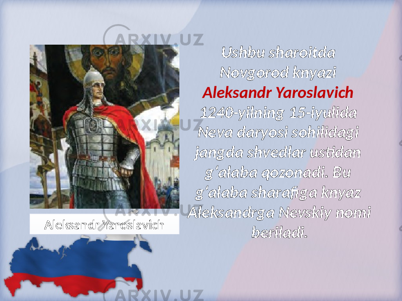 Ushbu sharoitda Novgorod knyazi Aleksandr Yaroslavich 1240-yilning 15-iyulida Neva daryosi sohilidagi jangda shvedlar ustidan g‘alaba qozonadi. Bu g‘alaba sharafiga knyaz Aleksandrga Nevskiy nomi beriladi.Aleksandr Yaroslavich 