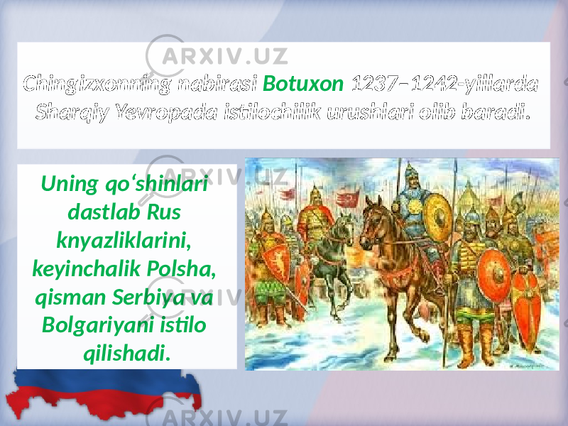 Chingizxonning nabirasi Botuxon 1237–1242-yillarda Sharqiy Yevropada istilochilik urushlari olib baradi. Uning qo‘shinlari dastlab Rus knyazliklarini, keyinchalik Polsha, qisman Serbiya va Bolgariyani istilo qilishadi. 