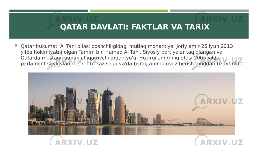 QATAR DAVLATI: FAKTLAR VA TARIX  Qatar hukumati Al Tani oilasi boshchiligidagi mutlaq monarxiya. Joriy amir 25 iyun 2013 yilda hokimiyatni olgan Tamim bin Hamad Al Tani. Siyosiy partiyalar taqiqlangan va Qatarda mustaqil qonun chiqaruvchi organ yo&#39;q. Hozirgi amirning otasi 2005 yilda parlament saylovlarini erkin o&#39;tkazishga va&#39;da berdi, ammo ovoz berish muddati uzaytirildi. 